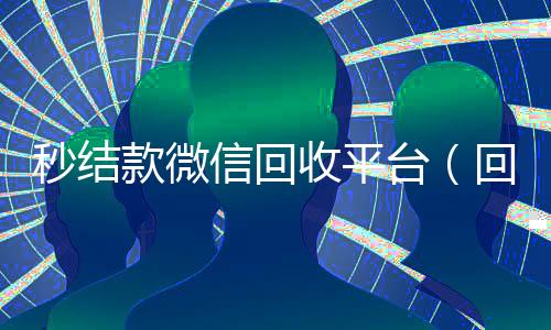 秒结款微信回收平台（回收vx号秒结联系方式）